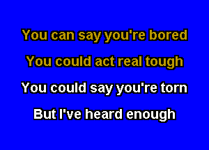 You can say you're bored

You could act real tough

You could say you're torn

But I've heard enough