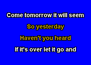 Come tomorrow it will seem

So yesterday

Haven't you heard

If it's over let it go and