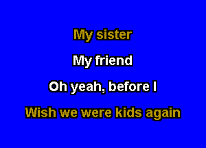 My sister
My friend

Oh yeah, before I

Wish we were kids again