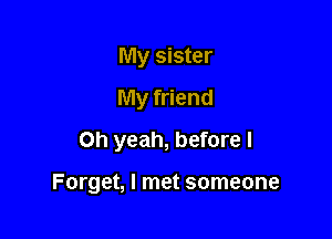 My sister
My friend
Oh yeah, before I

Forget, I met someone