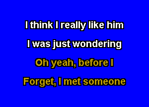 I think I really like him
I was just wondering

Oh yeah, before I

Forget, I met someone