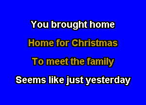 You brought home
Home for Christmas

To meet the family

Seems like just yesterday