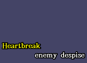 Heartbreak
enemy despise