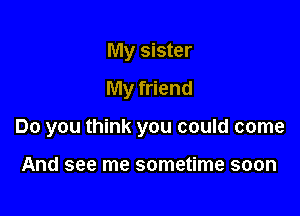 My sister
My friend

Do you think you could come

And see me sometime soon