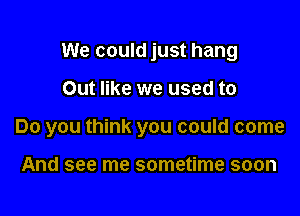 We could just hang

Out like we used to

Do you think you could come

And see me sometime soon