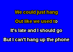 We could just hang
Out like we used to

It's late and I should go

But I can't hang up the phone