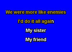 We were more like enemies
I'd do it all again
My sister

My friend