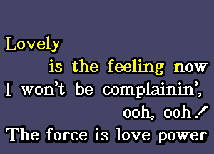 Lovely
is the feeling now
I won,t be complainin,,
00h, 00h!

The force is love power