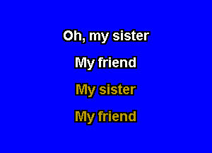 Oh, my sister
My friend
My sister

My friend