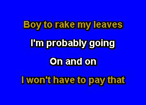 Boy to rake my leaves
I'm probably going

On and on

I won't have to pay that