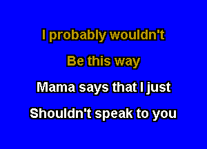 I probably wouldn't
Be this way

Mama says that ljust

Shouldn't speak to you