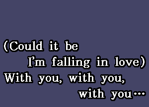 (Could it be

Fm falling in love)
With you, with you,
With you-