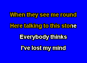 When they see me round

Here talking to this stone

Everybody thinks

I've lost my mind