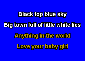 Black top blue sky
Big town full of little white lies

Anything in the world

Love your baby girl
