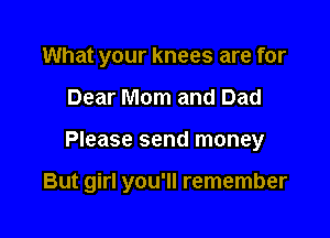 What your knees are for
Dear Mom and Dad

Please send money

But girl you'll remember
