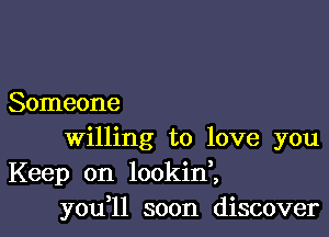 Someone

Willing to love you
Keep on lookinl
you ll soon discover