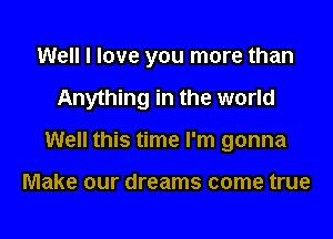 Well I love you more than

Anything in the world

Well this time I'm gonna

Make our dreams come true