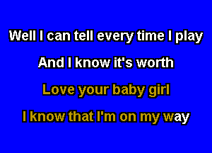 Well I can tell every time I play
And I know it's worth

Love your baby girl

I know that I'm on my way