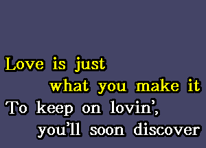 Love is just
What you make it
To keep on lovini

you l1 soon discoverl