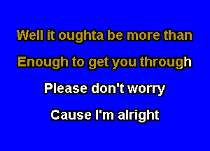 Well it oughta be more than

Enough to get you through

Please don't worry

Cause I'm alright