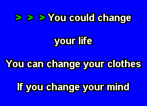za p o You could change
your life

You can change your clothes

If you change your mind