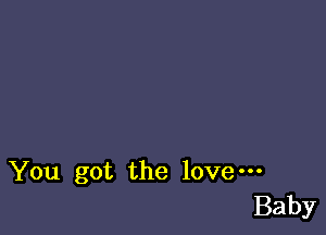 You got the love-
Baby