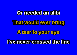 Or needed an alibi

That would ever bring

A tear to your eye

I've never crossed the line