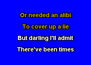 Or needed an alibi

To cover up a lie

But darling I'll admit

There've been times