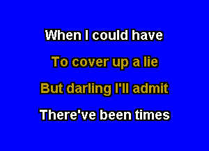 When I could have

To cover up a lie

But darling I'll admit

There've been times