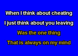 When I think about cheating
I just think about you leaving
Was the one thing

That is always on my mind