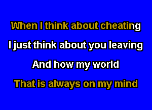 When I think about cheating
I just think about you leaving
And how my world

That is always on my mind