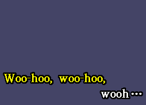 Woo-hoo, woo-hoo,
wooh
