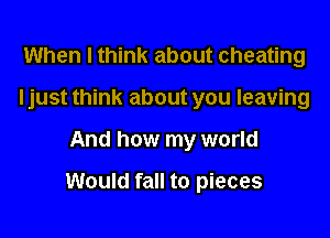 When I think about cheating
I just think about you leaving

And how my world

Would fall to pieces