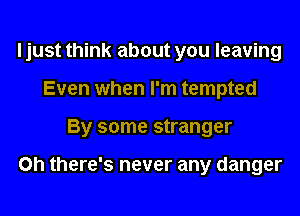 I just think about you leaving
Even when I'm tempted
By some stranger

on there's never any danger