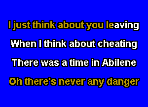 I just think about you leaving
When I think about cheating
There was a time in Abilene

on there's never any danger