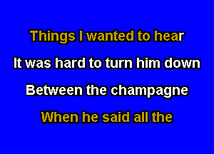 Things I wanted to hear
It was hard to turn him down
Between the champagne

When he said all the