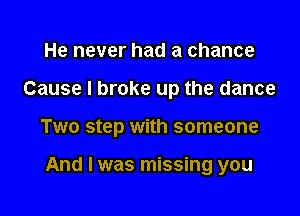 He never had a chance

Cause I broke up the dance

Two step with someone

And I was missing you