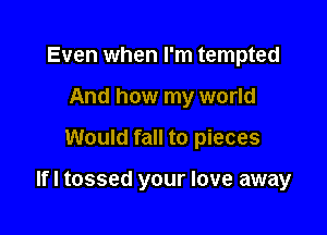 Even when I'm tempted
And how my world

Would fall to pieces

Ifl tossed your love away