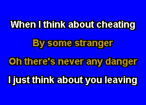 When I think about cheating
By some stranger
on there's never any danger

I just think about you leaving