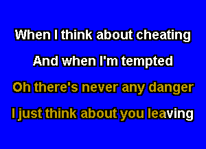 When I think about cheating
And when I'm tempted
on there's never any danger

I just think about you leaving