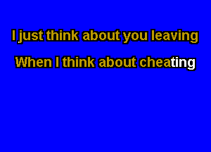 ljust think about you leaving

When I think about cheating