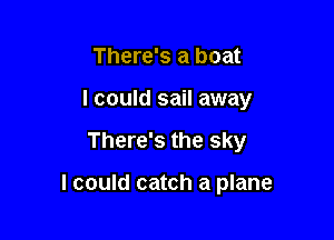 There's a boat
I could sail away

There's the sky

I could catch a plane