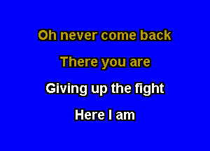 0h never come back

There you are

Giving up the fight

Here I am