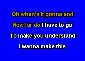 0h when's it gonna end

How far do I have to go

To make you understand

I wanna make this