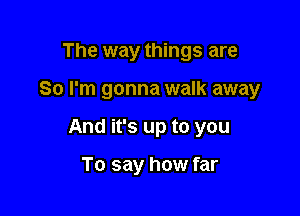 The way things are

So I'm gonna walk away

And it's up to you

To say how far