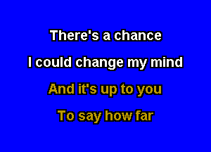 There's a chance

I could change my mind

And it's up to you

To say how far