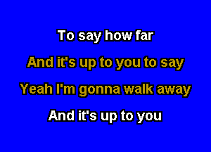 To say how far

And it's up to you to say

Yeah I'm gonna walk away

And it's up to you