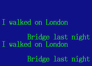 I walked on London

Bridge last night
I walked on London

Bridge last night
