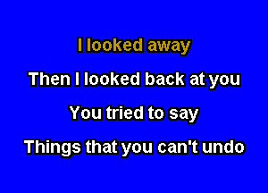 I looked away

Then I looked back at you

You tried to say

Things that you can't undo