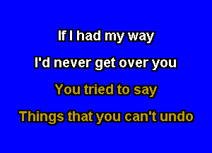 Ifl had my way

I'd never get over you

You tried to say

Things that you can't undo